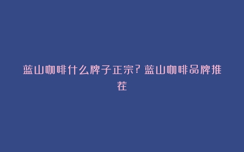 蓝山咖啡什么牌子正宗?（蓝山咖啡品牌推荐）