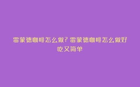 雷蒙德咖啡怎么做?（雷蒙德咖啡怎么做好吃又简单）