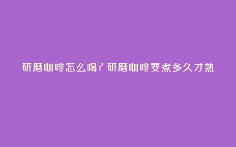 研磨咖啡怎么喝?（研磨咖啡要煮多久才熟）