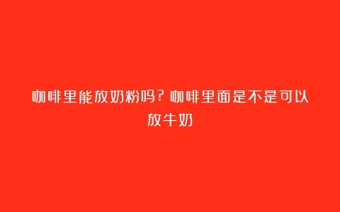 咖啡里能放奶粉吗?（咖啡里面是不是可以放牛奶）