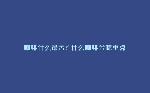 咖啡什么最苦?（什么咖啡苦味重点）