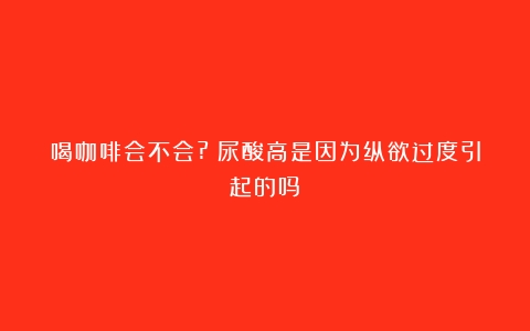 喝咖啡会不会?（尿酸高是因为纵欲过度引起的吗）