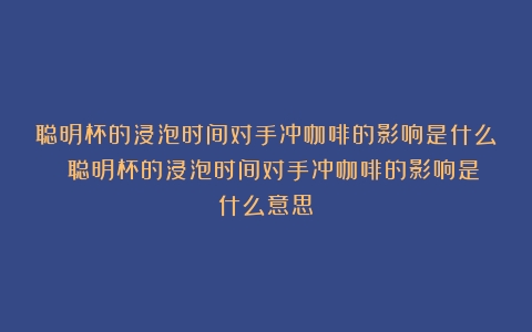 聪明杯的浸泡时间对手冲咖啡的影响是什么？（聪明杯的浸泡时间对手冲咖啡的影响是什么意思）