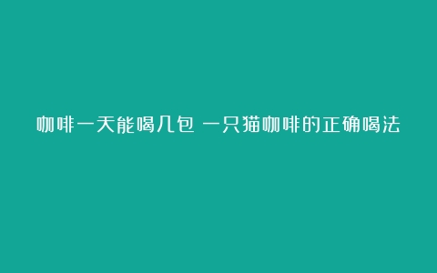 咖啡一天能喝几包（一只猫咖啡的正确喝法）