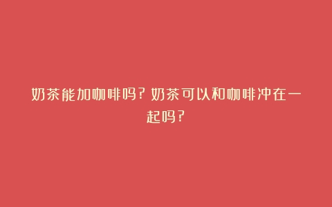 奶茶能加咖啡吗?（奶茶可以和咖啡冲在一起吗?）