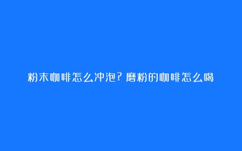 粉末咖啡怎么冲泡?（磨粉的咖啡怎么喝）