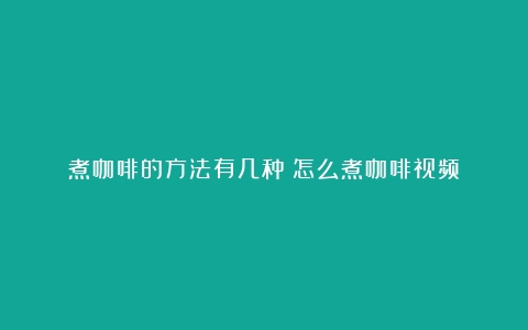 煮咖啡的方法有几种（怎么煮咖啡视频）