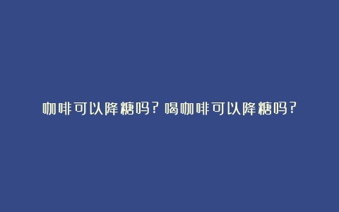 咖啡可以降糖吗?（喝咖啡可以降糖吗?）