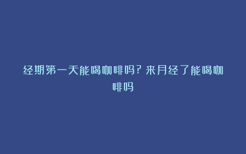 经期第一天能喝咖啡吗?（来月经了能喝咖啡吗）