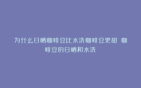 为什么日晒咖啡豆比水洗咖啡豆更甜？（咖啡豆的日晒和水洗）