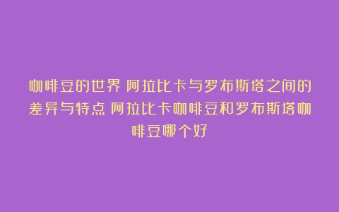 咖啡豆的世界：阿拉比卡与罗布斯塔之间的差异与特点（阿拉比卡咖啡豆和罗布斯塔咖啡豆哪个好）