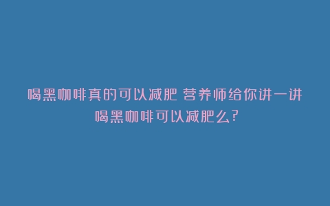 喝黑咖啡真的可以减肥？营养师给你讲一讲（喝黑咖啡可以减肥么?）