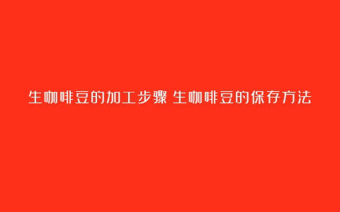 生咖啡豆的加工步骤（生咖啡豆的保存方法）