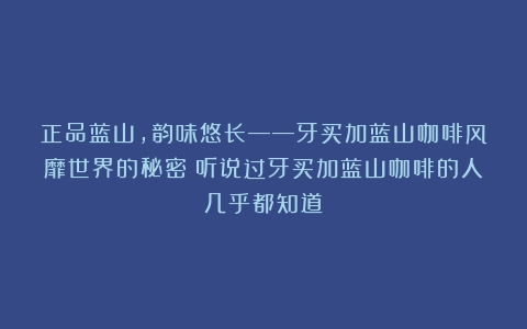 正品蓝山，韵味悠长——牙买加蓝山咖啡风靡世界的秘密（听说过牙买加蓝山咖啡的人几乎都知道）