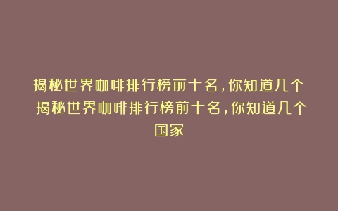 揭秘世界咖啡排行榜前十名，你知道几个？（揭秘世界咖啡排行榜前十名,你知道几个国家）