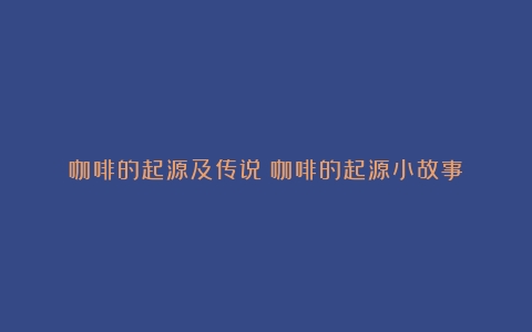 咖啡的起源及传说（咖啡的起源小故事）