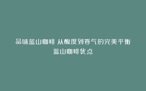 品味蓝山咖啡：从酸度到香气的完美平衡（蓝山咖啡优点）