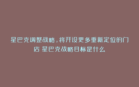 星巴克调整战略，将开设更多重新定位的门店（星巴克战略目标是什么）