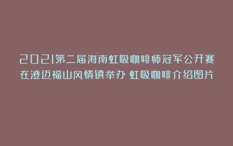 2021第二届海南虹吸咖啡师冠军公开赛在澄迈福山风情镇举办（虹吸咖啡介绍图片）