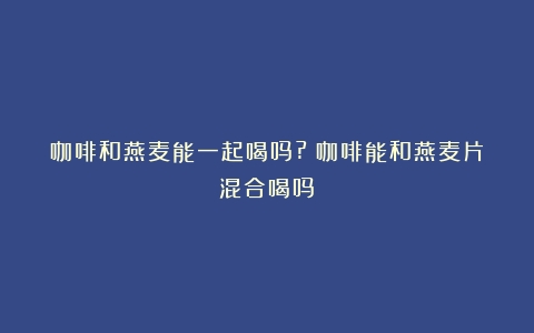 咖啡和燕麦能一起喝吗?（咖啡能和燕麦片混合喝吗）