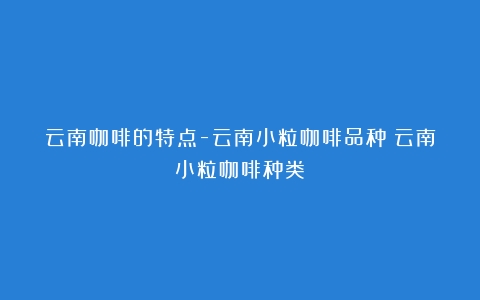 云南咖啡的特点-云南小粒咖啡品种（云南小粒咖啡种类）