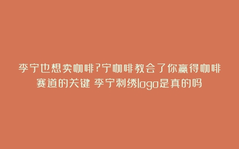 李宁也想卖咖啡?宁咖啡教会了你赢得咖啡赛道的关键（李宁刺绣logo是真的吗）