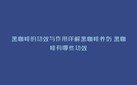 黑咖啡的功效与作用详解黑咖啡养伤（黑咖啡有哪些功效）