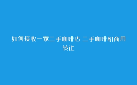 如何接收一家二手咖啡店（二手咖啡机商用转让）