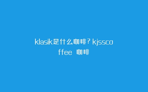 klasik是什么咖啡?（kjsscoffee 咖啡）