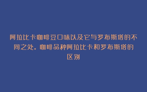 阿拉比卡咖啡豆口味以及它与罗布斯塔的不同之处。（咖啡品种阿拉比卡和罗布斯塔的区别）