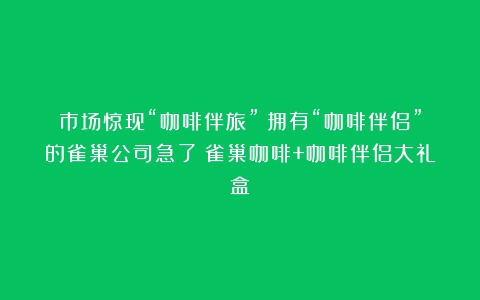 市场惊现“咖啡伴旅”！拥有“咖啡伴侣”的雀巢公司急了（雀巢咖啡+咖啡伴侣大礼盒）