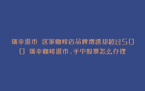 瑞幸退市 这家咖啡店品牌增速却超过500%（瑞幸咖啡退市,手中股票怎么办理）