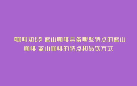 【咖啡知识】蓝山咖啡具备哪些特点的蓝山咖啡（蓝山咖啡的特点和品饮方式）