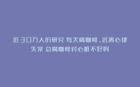 近30万人的研究：每天喝咖啡，远离心律失常（总喝咖啡对心脏不好吗）