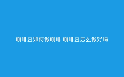 咖啡豆如何做咖啡（咖啡豆怎么做好喝）