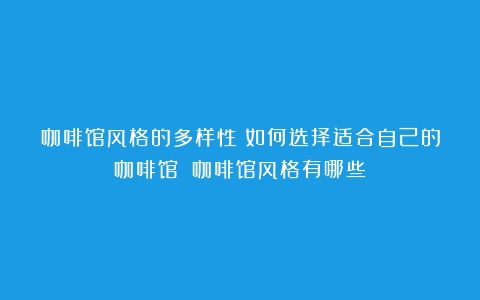 咖啡馆风格的多样性：如何选择适合自己的咖啡馆？（咖啡馆风格有哪些）