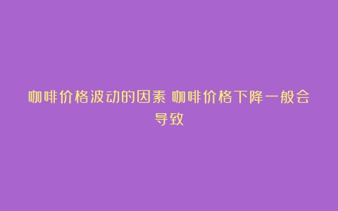 咖啡价格波动的因素（咖啡价格下降一般会导致）