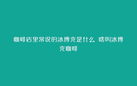 咖啡店里常说的冰博克是什么？（啥叫冰博克咖啡）