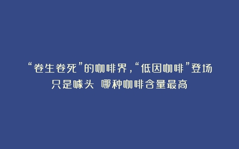 “卷生卷死”的咖啡界，“低因咖啡”登场只是噱头？（哪种咖啡含量最高）