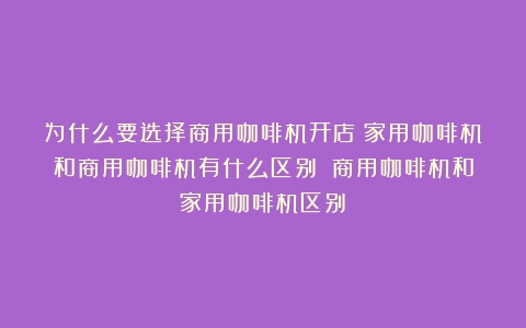 为什么要选择商用咖啡机开店？家用咖啡机和商用咖啡机有什么区别？（商用咖啡机和家用咖啡机区别）