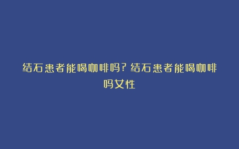 结石患者能喝咖啡吗?（结石患者能喝咖啡吗女性）