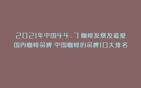 2021年中国44.7%咖啡发烧友最爱国内咖啡品牌（中国咖啡的品牌10大排名）