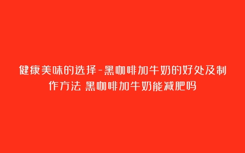 健康美味的选择-黑咖啡加牛奶的好处及制作方法（黑咖啡加牛奶能减肥吗）