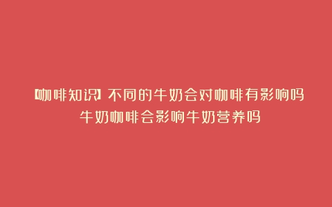 【咖啡知识】不同的牛奶会对咖啡有影响吗？（牛奶咖啡会影响牛奶营养吗）