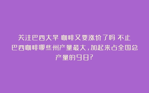 关注巴西大旱丨咖啡又要涨价了吗？不止（巴西咖啡哪些州产量最大,加起来占全国总产量的98?）