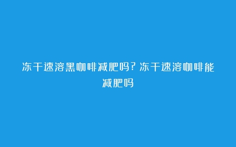 冻干速溶黑咖啡减肥吗?（冻干速溶咖啡能减肥吗）