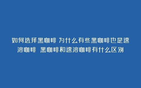 如何选择黑咖啡？为什么有些黑咖啡也是速溶咖啡？（黑咖啡和速溶咖啡有什么区别）