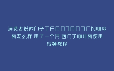 消费者说西门子TE607803CN咖啡机怎么样？用了一个月（西门子咖啡机使用视频教程）