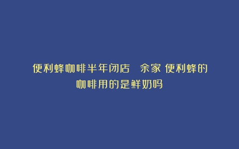 便利蜂咖啡半年闭店７００余家（便利蜂的咖啡用的是鲜奶吗）