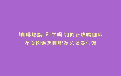 「咖啡燃脂」科学吗？如何正确喝咖啡？（左旋肉碱黑咖啡怎么喝最有效）